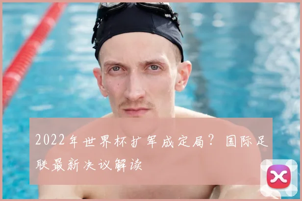 2022年世界杯扩军成定局？国际足联最新决议解读