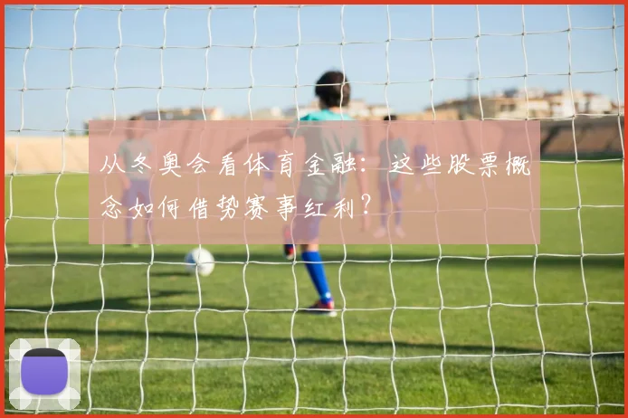 从冬奥会看体育金融：这些股票概念如何借势赛事红利？