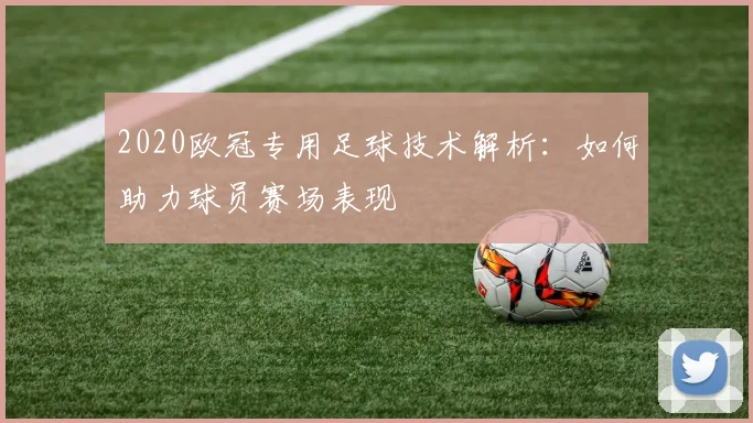 2020欧冠专用足球技术解析：如何助力球员赛场表现