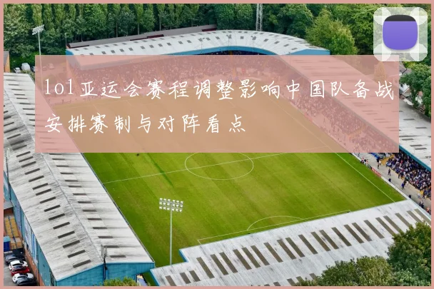lol亚运会赛程调整影响中国队备战安排赛制与对阵看点