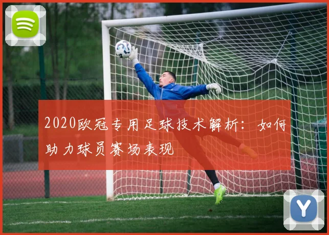 2020欧冠专用足球技术解析：如何助力球员赛场表现
