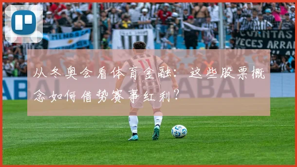 从冬奥会看体育金融：这些股票概念如何借势赛事红利？