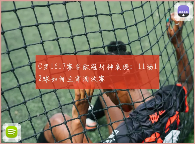 C罗1617赛季欧冠封神表现：11场12球如何主宰淘汰赛