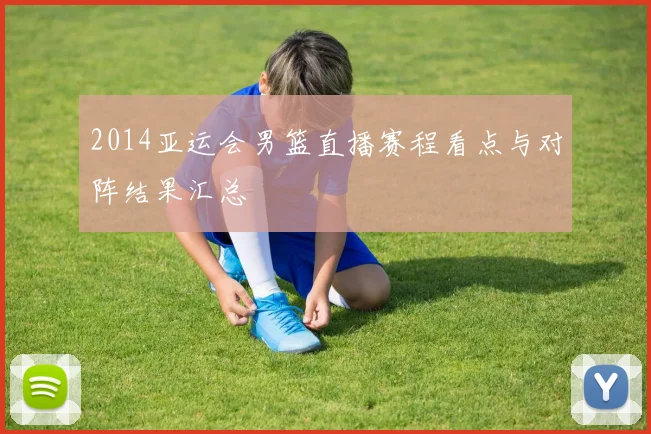 2014亚运会男篮直播赛程看点与对阵结果汇总