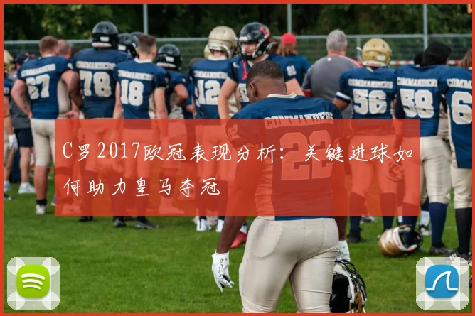 C罗2017欧冠表现分析：关键进球如何助力皇马夺冠