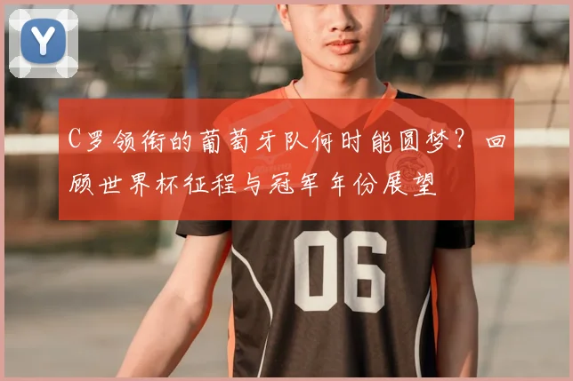 C罗领衔的葡萄牙队何时能圆梦？回顾世界杯征程与冠军年份展望