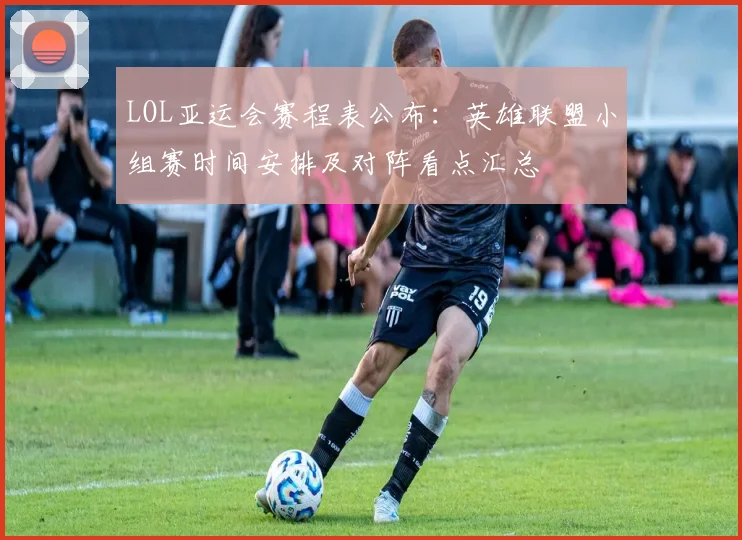 LOL亚运会赛程表公布：英雄联盟小组赛时间安排及对阵看点汇总