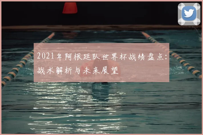 2021年阿根廷队世界杯战绩盘点：战术解析与未来展望