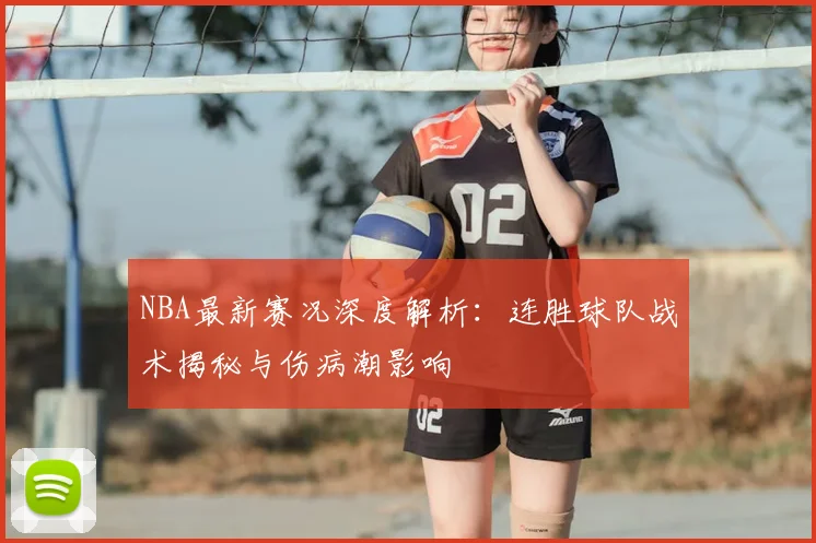 NBA最新赛况深度解析：连胜球队战术揭秘与伤病潮影响