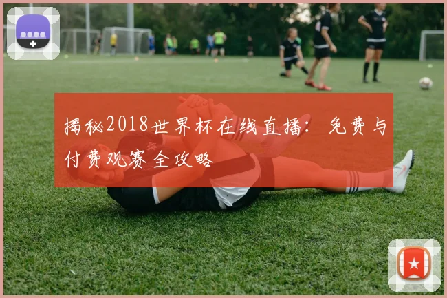揭秘2018世界杯在线直播：免费与付费观赛全攻略