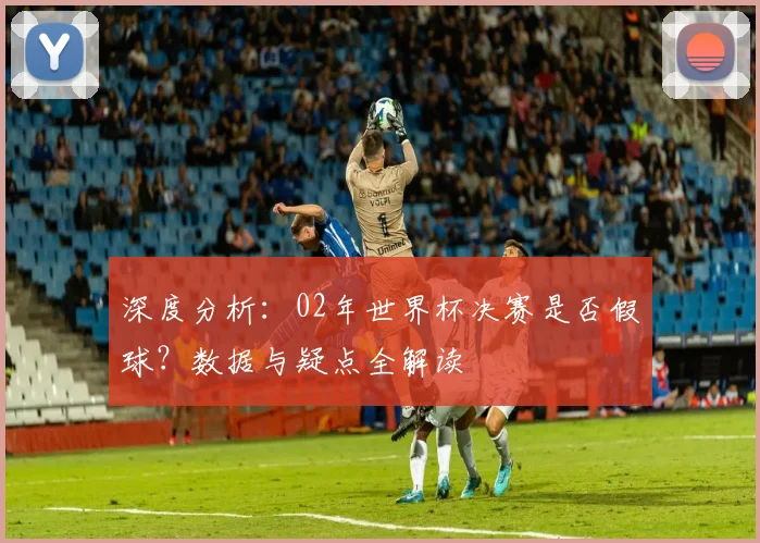 深度分析：02年世界杯决赛是否假球？数据与疑点全解读