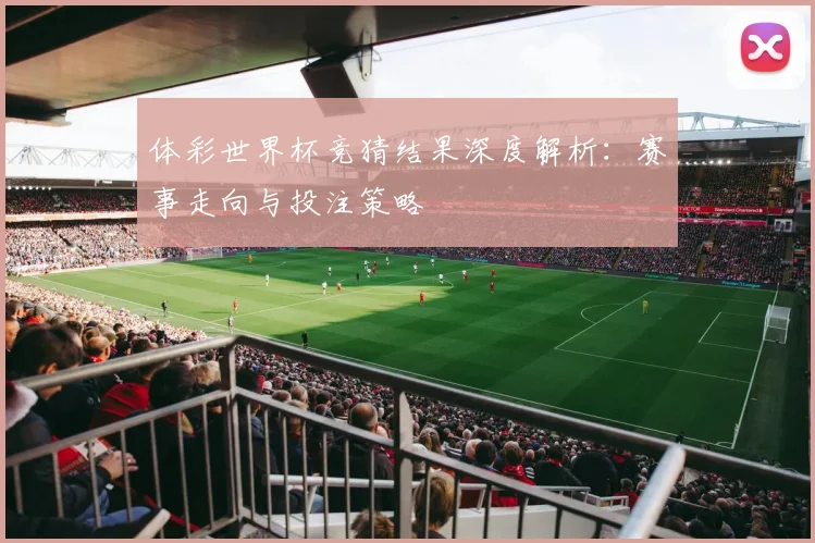体彩世界杯竞猜结果深度解析：赛事走向与投注策略
