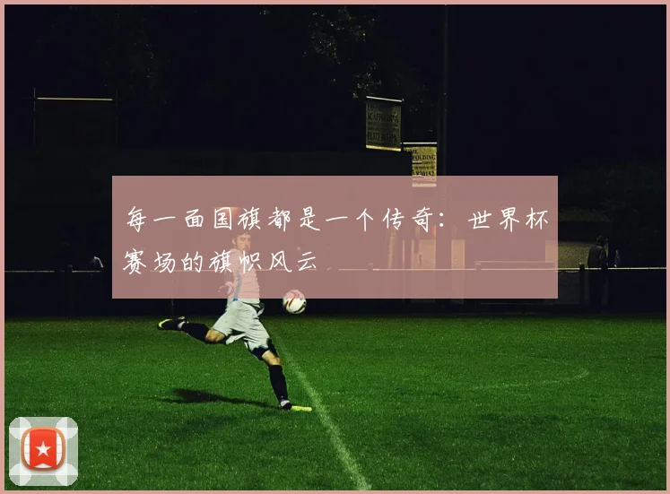 每一面国旗都是一个传奇：世界杯赛场的旗帜风云