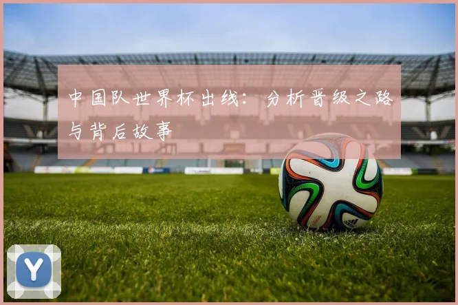 中国队世界杯出线：分析晋级之路与背后故事