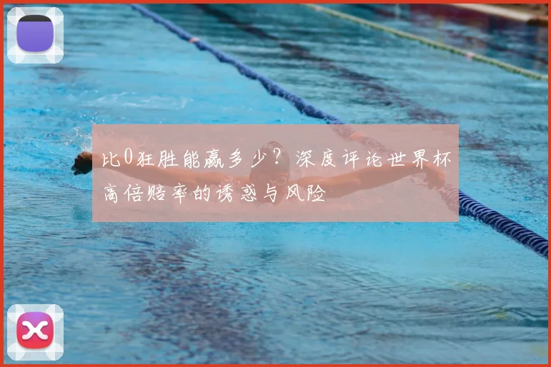 比0狂胜能赢多少？深度评论世界杯高倍赔率的诱惑与风险