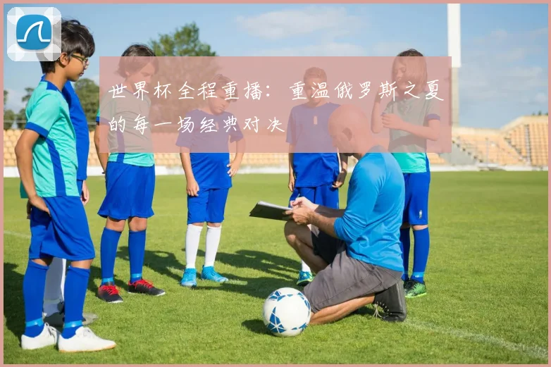 世界杯全程重播：重温俄罗斯之夏的每一场经典对决