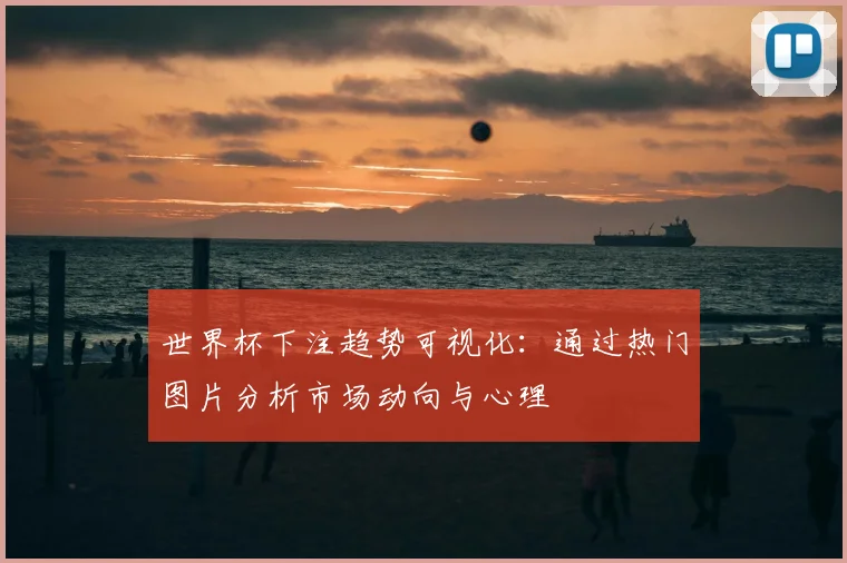 世界杯下注趋势可视化：通过热门图片分析市场动向与心理