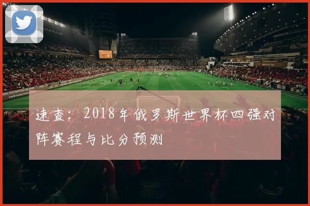 速查：2018年俄罗斯世界杯四强对阵赛程与比分预测