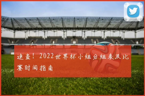 速查！2022世界杯小组分组表及比赛时间指南