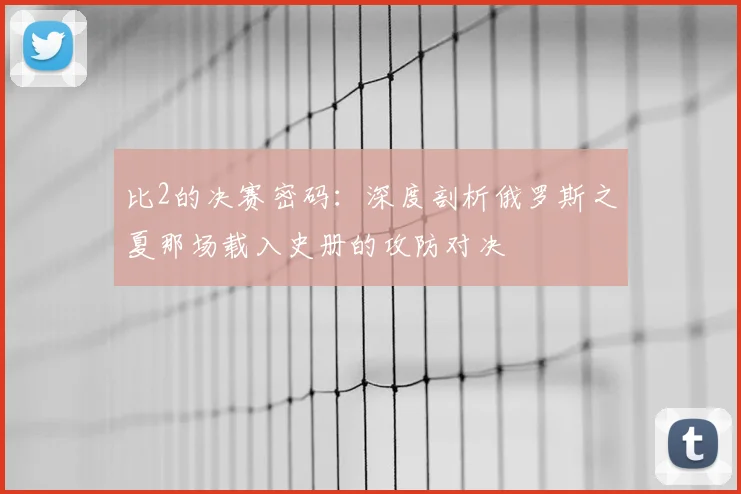 比2的决赛密码：深度剖析俄罗斯之夏那场载入史册的攻防对决