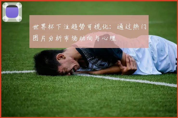 世界杯下注趋势可视化：通过热门图片分析市场动向与心理