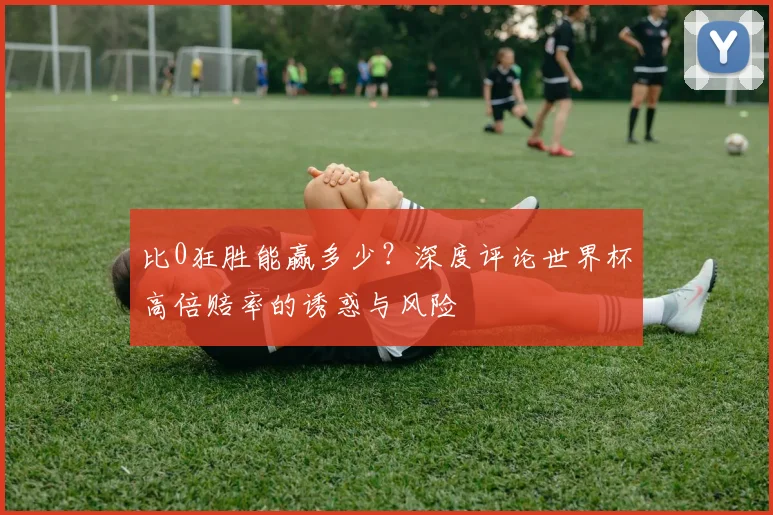 比0狂胜能赢多少？深度评论世界杯高倍赔率的诱惑与风险