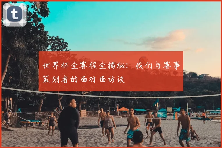 世界杯全赛程全揭秘：我们与赛事策划者的面对面访谈