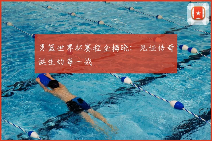 男篮世界杯赛程全揭晓：见证传奇诞生的每一战