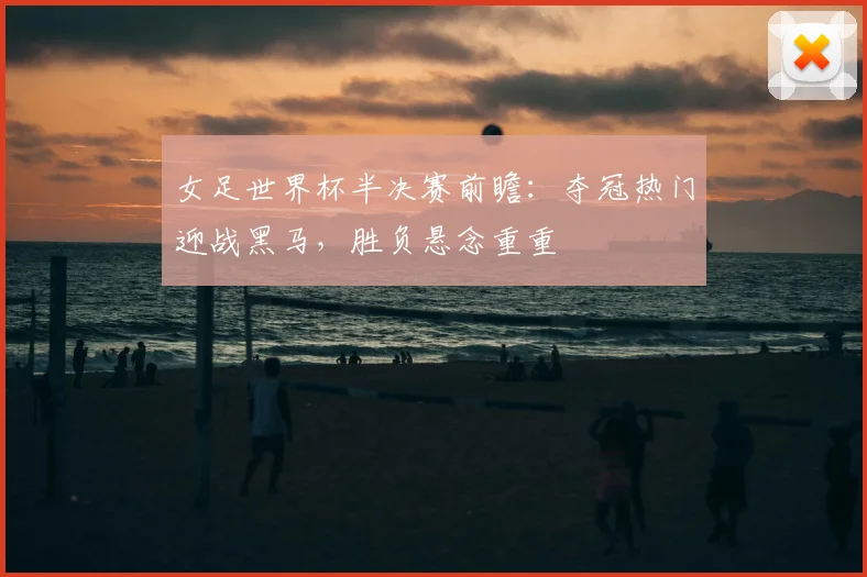 女足世界杯半决赛前瞻：夺冠热门迎战黑马，胜负悬念重重