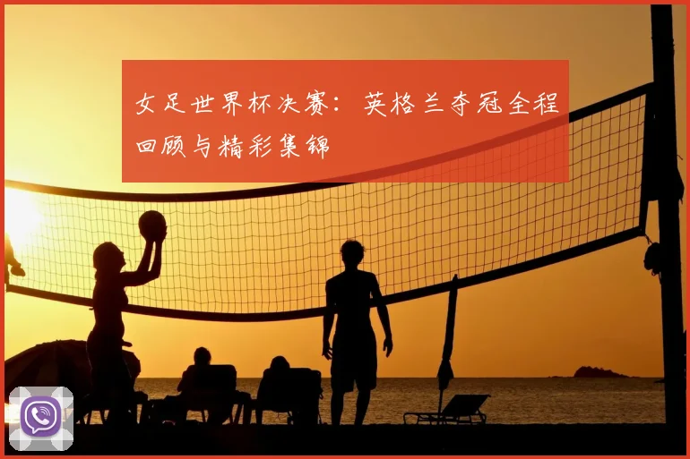 女足世界杯决赛：英格兰夺冠全程回顾与精彩集锦