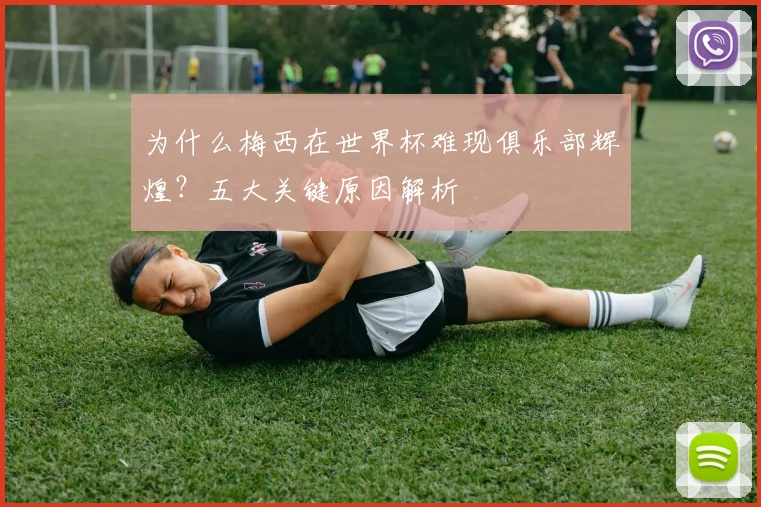 为什么梅西在世界杯难现俱乐部辉煌？五大关键原因解析