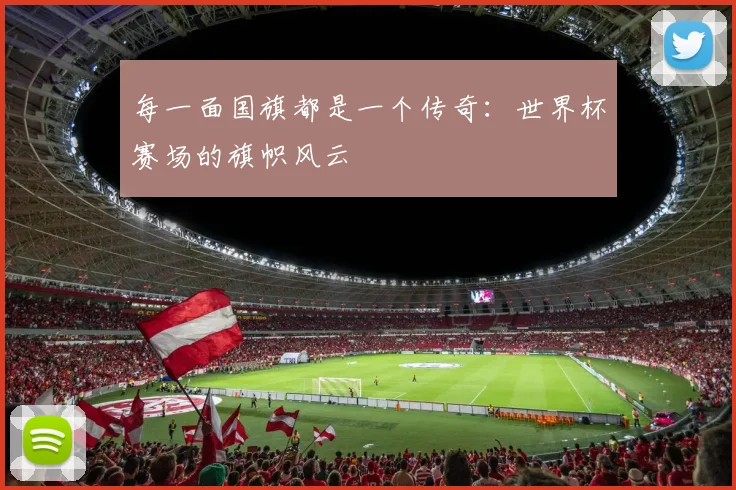 每一面国旗都是一个传奇：世界杯赛场的旗帜风云