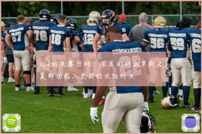 比2的决赛密码：深度剖析俄罗斯之夏那场载入史册的攻防对决
