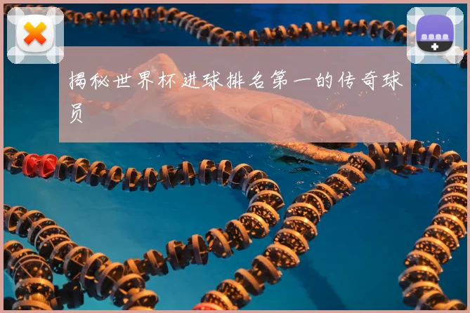 揭秘世界杯进球排名第一的传奇球员