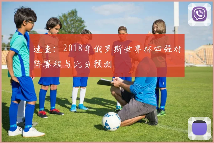 速查：2018年俄罗斯世界杯四强对阵赛程与比分预测