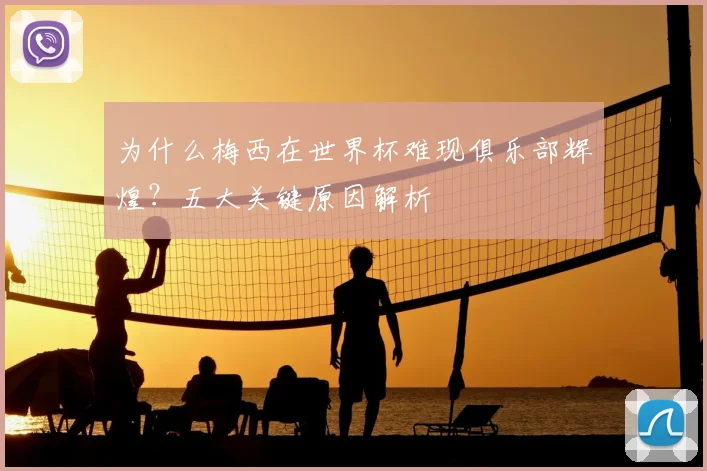 为什么梅西在世界杯难现俱乐部辉煌？五大关键原因解析