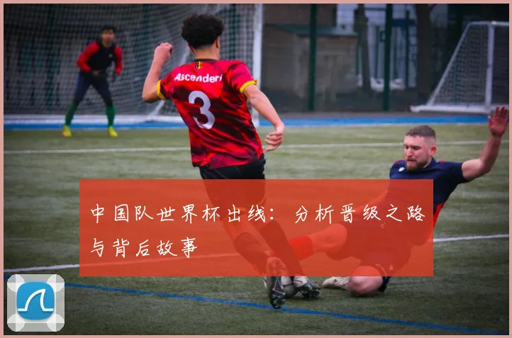 中国队世界杯出线：分析晋级之路与背后故事