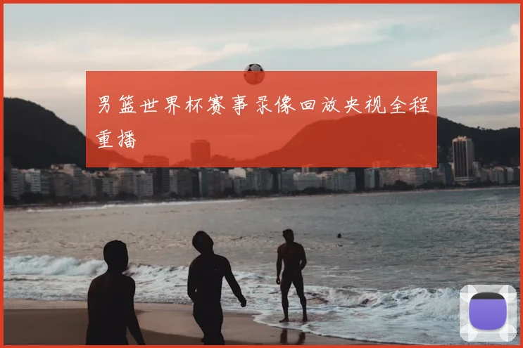 男篮世界杯赛事录像回放央视全程重播