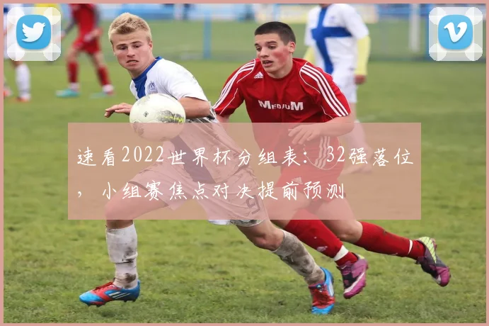 速看2022世界杯分组表：32强落位，小组赛焦点对决提前预测